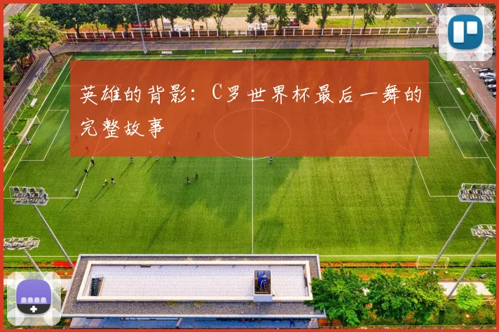 英雄的背影：C罗世界杯最后一舞的完整故事