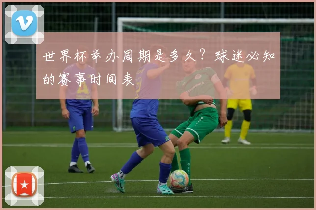 世界杯举办周期是多久？球迷必知的赛事时间表