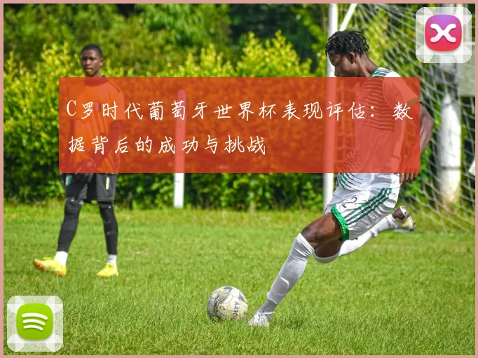 C罗时代葡萄牙世界杯表现评估：数据背后的成功与挑战
