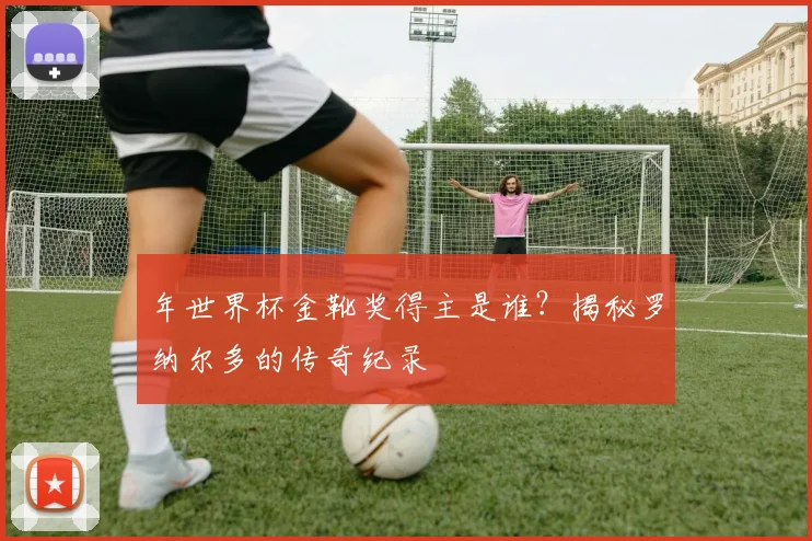 年世界杯金靴奖得主是谁？揭秘罗纳尔多的传奇纪录