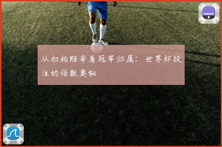 从初始赔率看冠军归属：世界杯投注的倍数奥秘