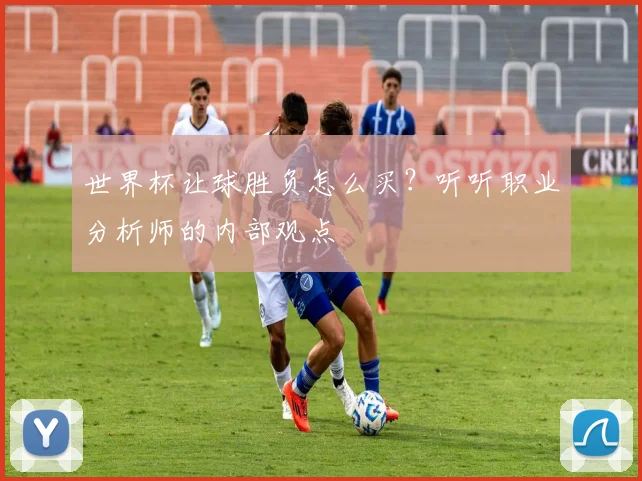 世界杯让球胜负怎么买？听听职业分析师的内部观点
