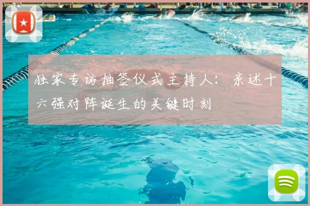 独家专访抽签仪式主持人：亲述十六强对阵诞生的关键时刻