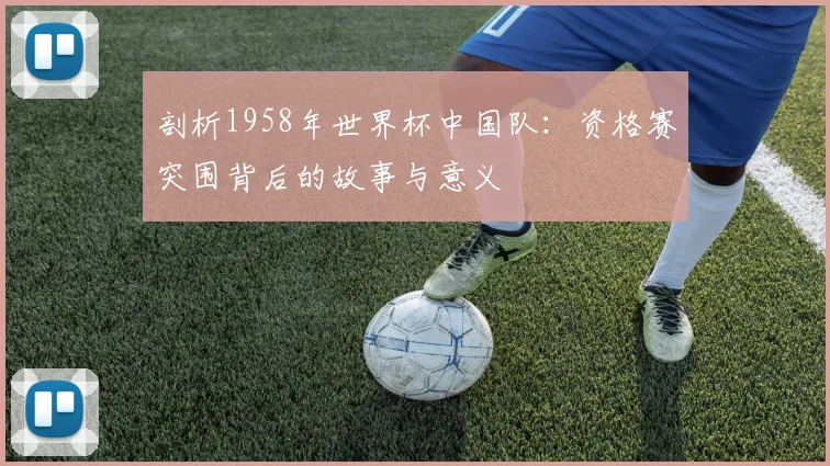 剖析1958年世界杯中国队：资格赛突围背后的故事与意义