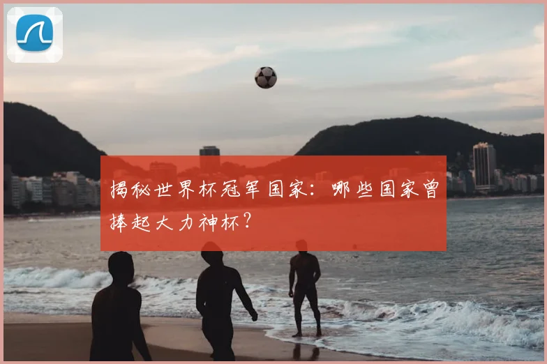 揭秘世界杯冠军国家：哪些国家曾捧起大力神杯？