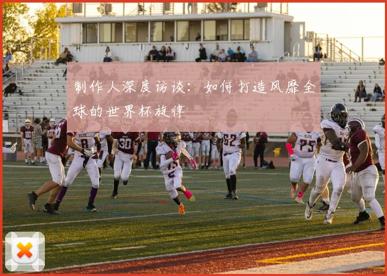 制作人深度访谈：如何打造风靡全球的世界杯旋律