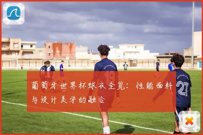 葡萄牙世界杯球衣全览：性能面料与设计美学的融合