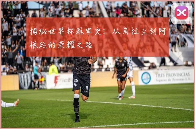 揭秘世界杯冠军史：从乌拉圭到阿根廷的荣耀之路
