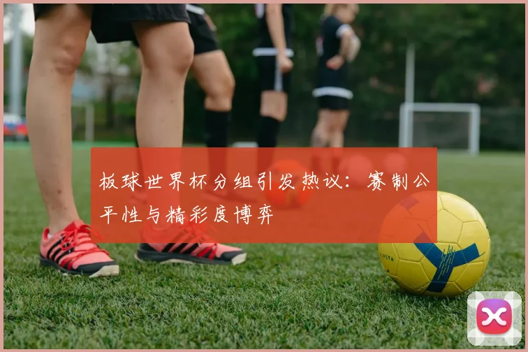 板球世界杯分组引发热议：赛制公平性与精彩度博弈