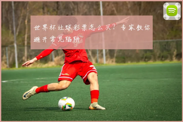 世界杯让球彩票怎么买？专家教你避开常见陷阱
