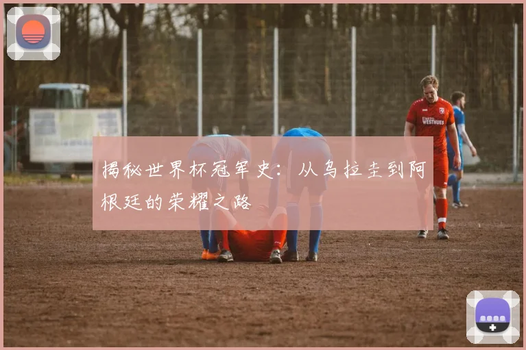 揭秘世界杯冠军史：从乌拉圭到阿根廷的荣耀之路