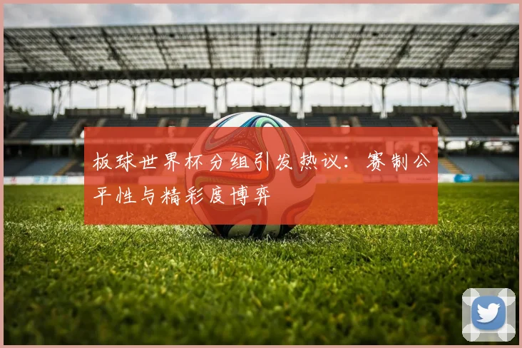 板球世界杯分组引发热议：赛制公平性与精彩度博弈