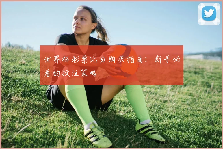 世界杯彩票比分购买指南：新手必看的投注策略
