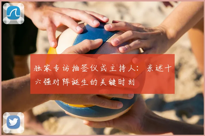 独家专访抽签仪式主持人：亲述十六强对阵诞生的关键时刻