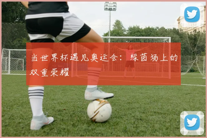 当世界杯遇见奥运会：绿茵场上的双重荣耀