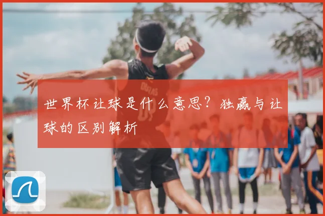 世界杯让球是什么意思？独赢与让球的区别解析