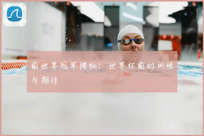 前世界冠军揭秘：世界杯前的训练与期待