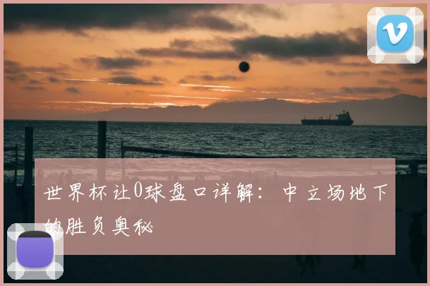 世界杯让0球盘口详解：中立场地下的胜负奥秘