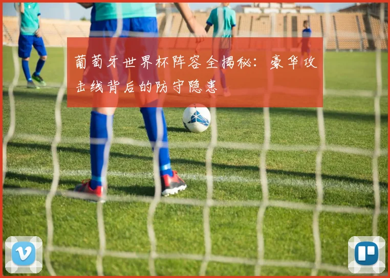 葡萄牙世界杯阵容全揭秘：豪华攻击线背后的防守隐患