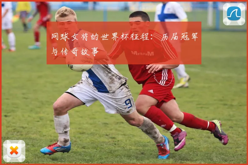 网球女将的世界杯征程：历届冠军与传奇故事