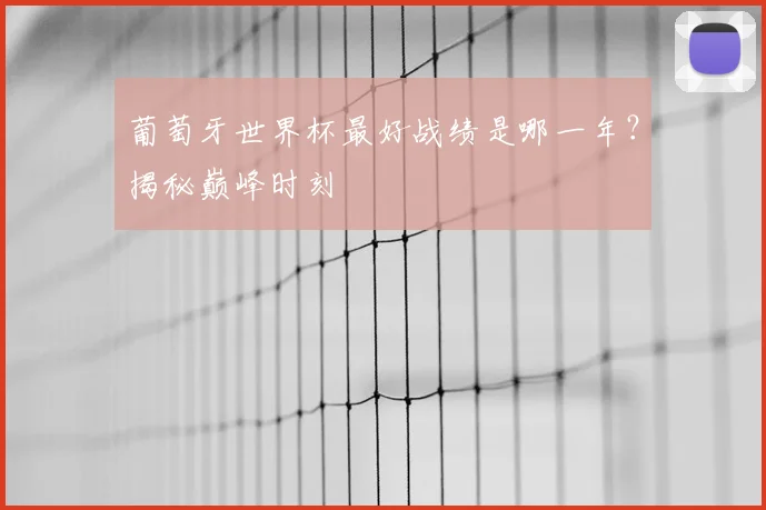 葡萄牙世界杯最好战绩是哪一年？揭秘巅峰时刻