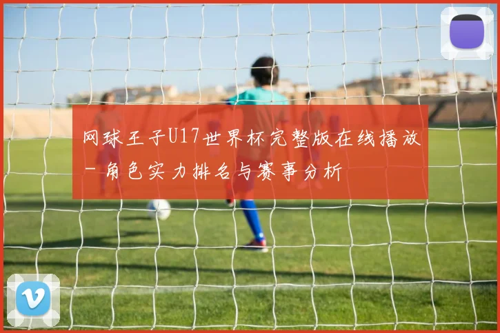 网球王子U17世界杯完整版在线播放 - 角色实力排名与赛事分析
