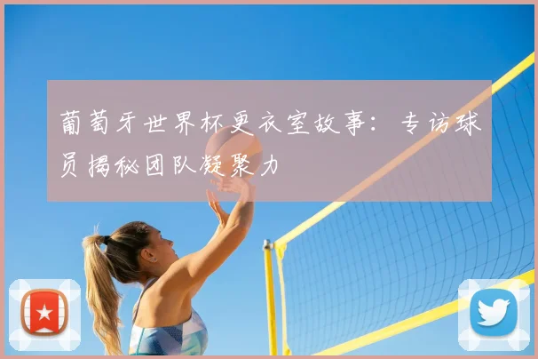 葡萄牙世界杯更衣室故事：专访球员揭秘团队凝聚力