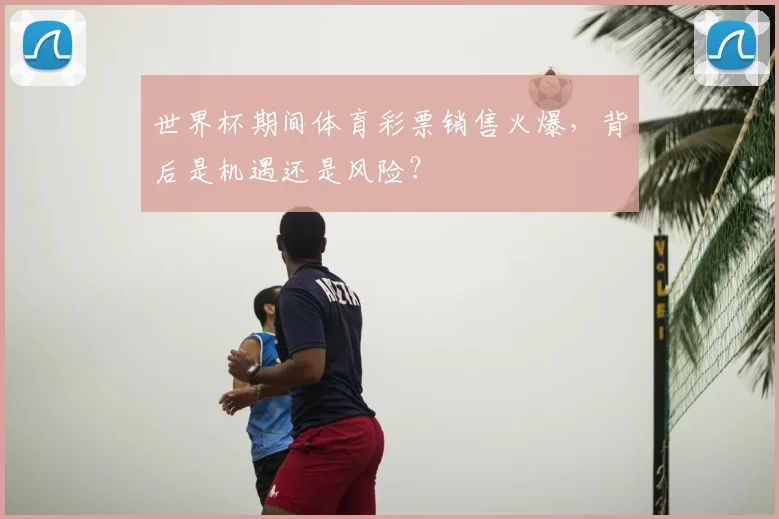 世界杯期间体育彩票销售火爆,背后是机遇还是风险?