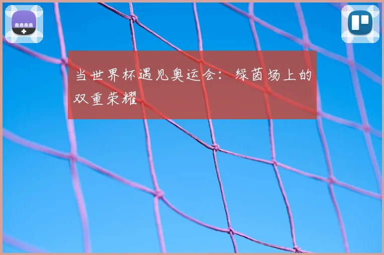 当世界杯遇见奥运会：绿茵场上的双重荣耀