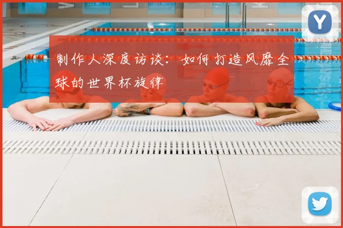 制作人深度访谈：如何打造风靡全球的世界杯旋律
