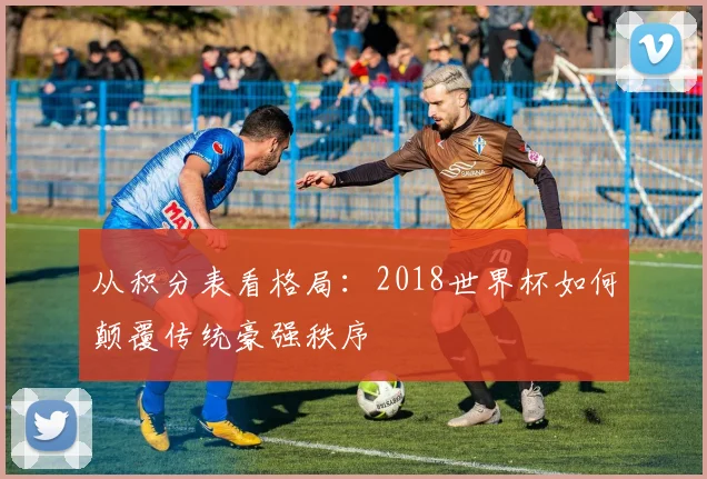 从积分表看格局：2018世界杯如何颠覆传统豪强秩序