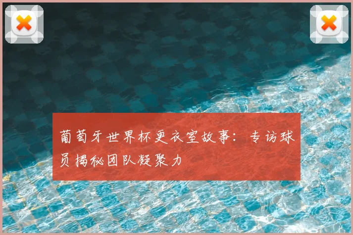 葡萄牙世界杯更衣室故事：专访球员揭秘团队凝聚力
