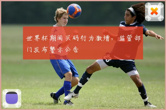 世界杯期间买码行为激增，监管部门发布警示公告