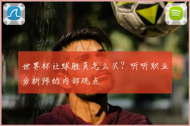 世界杯让球胜负怎么买？听听职业分析师的内部观点