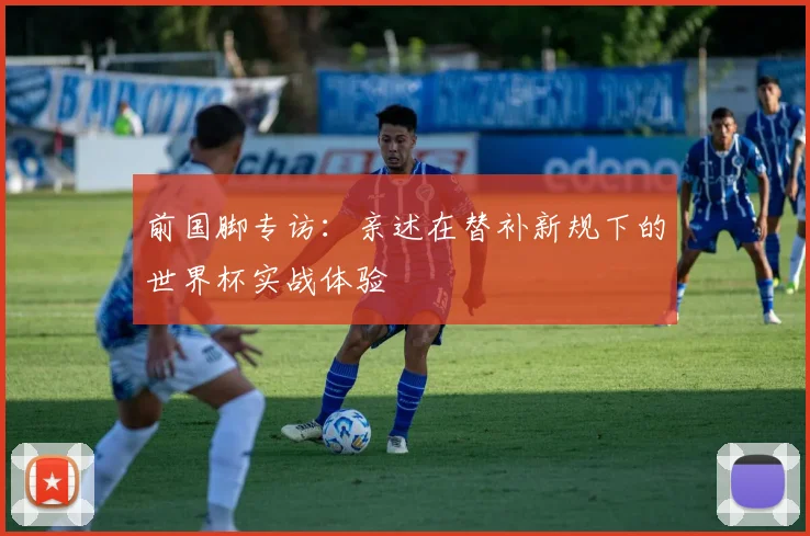 前国脚专访：亲述在替补新规下的世界杯实战体验