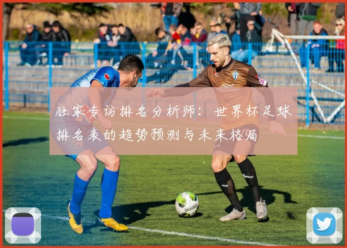 独家专访排名分析师:世界杯足球排名表的趋势预测与未来格局