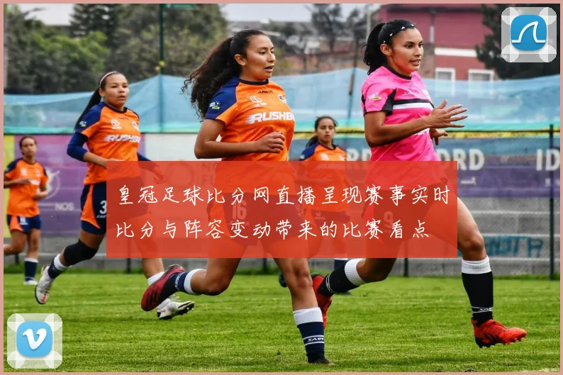 皇冠足球比分网直播呈现赛事实时比分与阵容变动带来的比赛看点