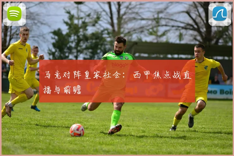 马竞对阵皇家社会：西甲焦点战直播与前瞻