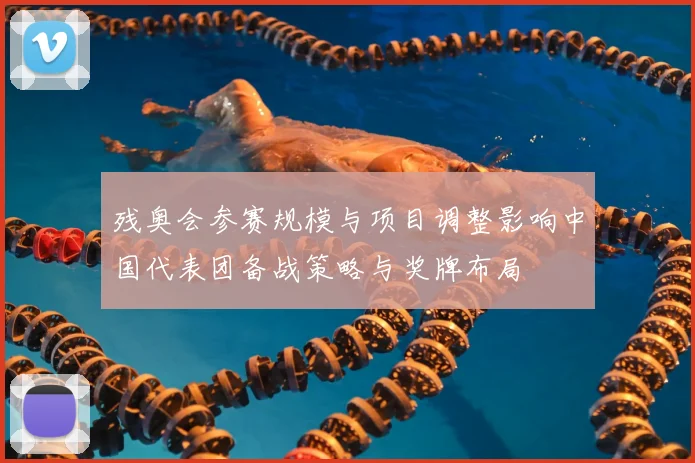 残奥会参赛规模与项目调整影响中国代表团备战策略与奖牌布局