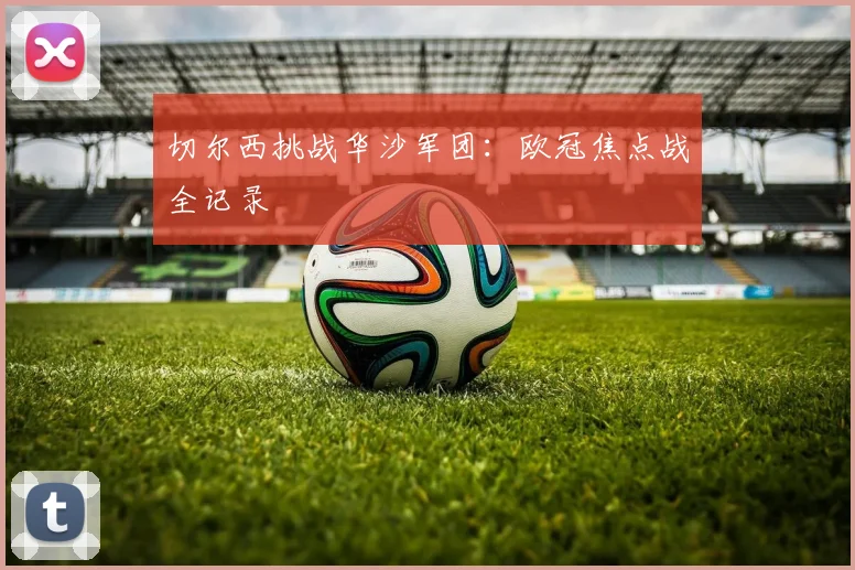 切尔西挑战华沙军团：欧冠焦点战全记录