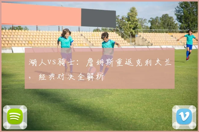 湖人vs骑士：詹姆斯重返克利夫兰，经典对决全解析