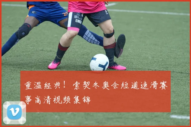 重温经典！索契冬奥会短道速滑赛事高清视频集锦