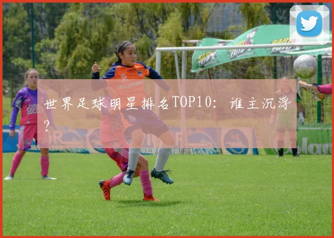 世界足球明星排名TOP10：谁主沉浮？