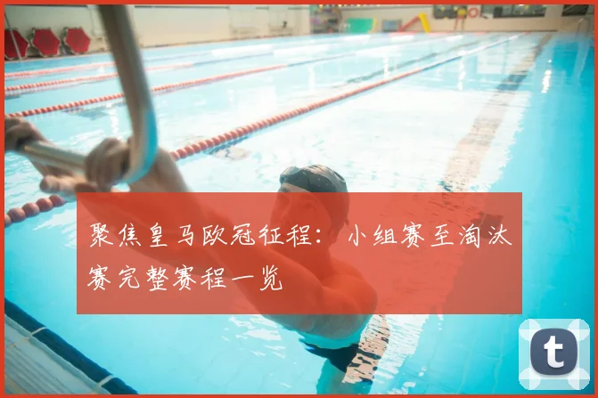 聚焦皇马欧冠征程：小组赛至淘汰赛完整赛程一览