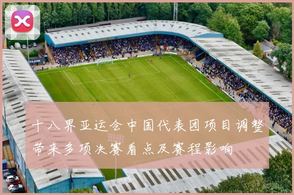 十八界亚运会中国代表团项目调整带来多项决赛看点及赛程影响