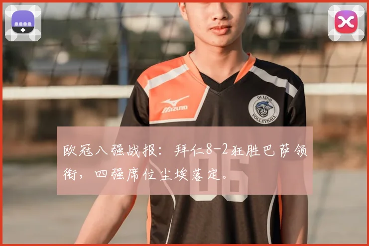 欧冠八强战报：拜仁8-2狂胜巴萨领衔，四强席位尘埃落定。