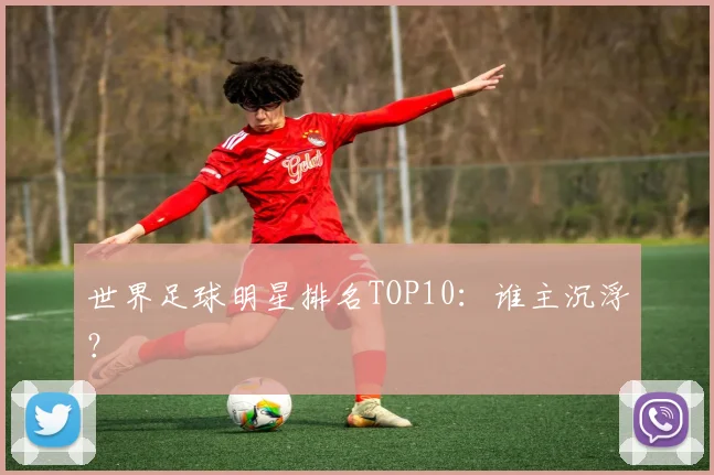 世界足球明星排名TOP10：谁主沉浮？