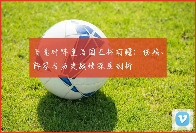马竞对阵皇马国王杯前瞻：伤病、阵容与历史战绩深度剖析