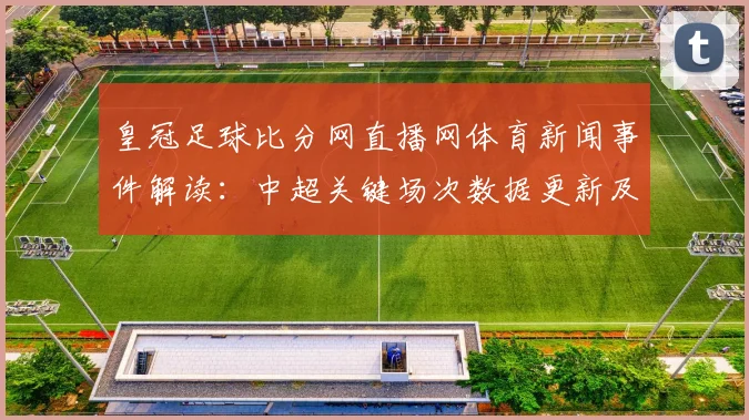 皇冠足球比分网直播网体育新闻事件解读：中超关键场次数据更新及积分影响