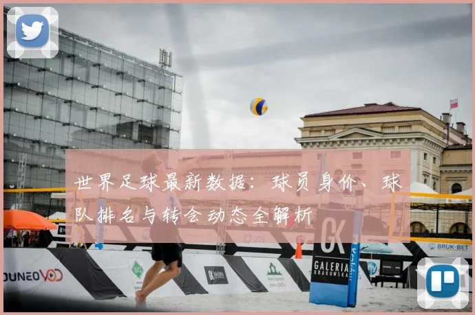世界足球最新数据：球员身价、球队排名与转会动态全解析